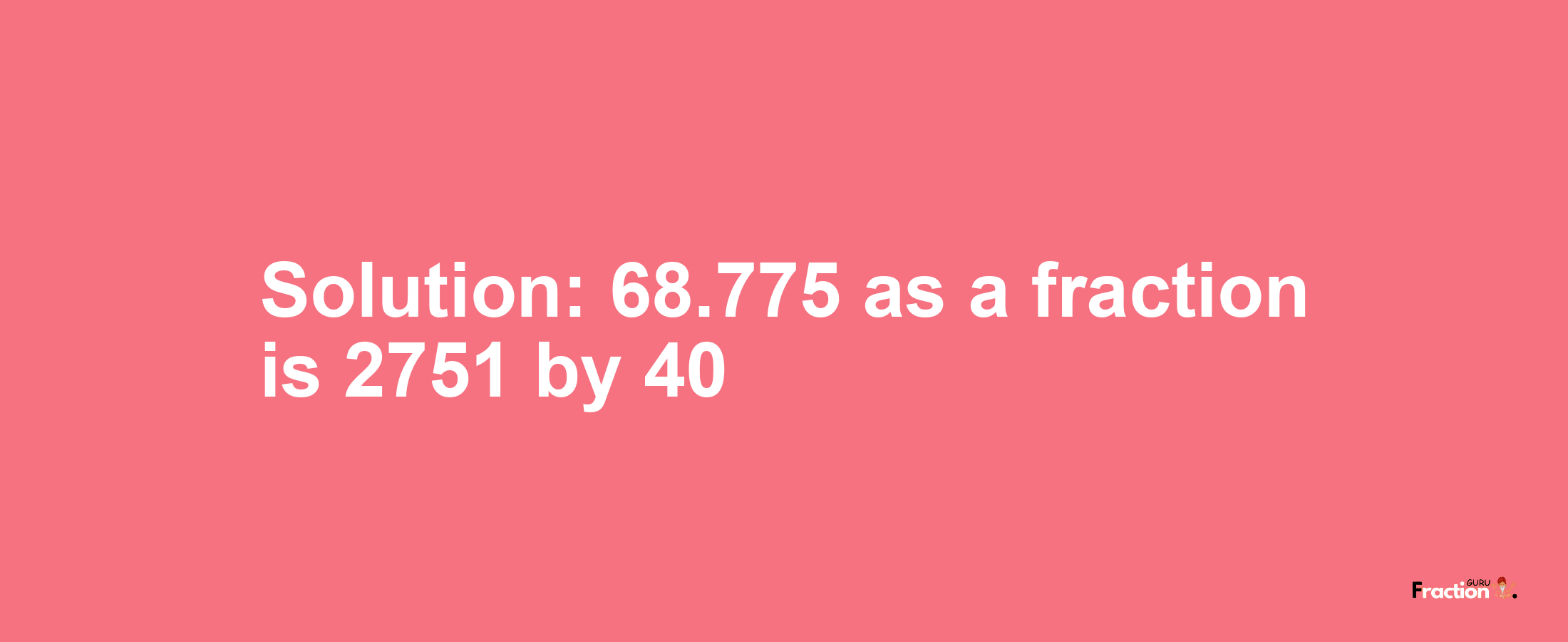 Solution:68.775 as a fraction is 2751/40